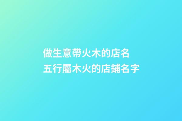 做生意帶火木的店名 五行屬木火的店鋪名字-第1張-店鋪起名-玄機派
